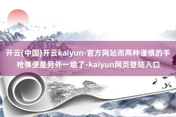开云(中国)开云kaiyun·官方网站而两种谨慎的手枪弹便是另外一组了-kaiyun网页登陆入口