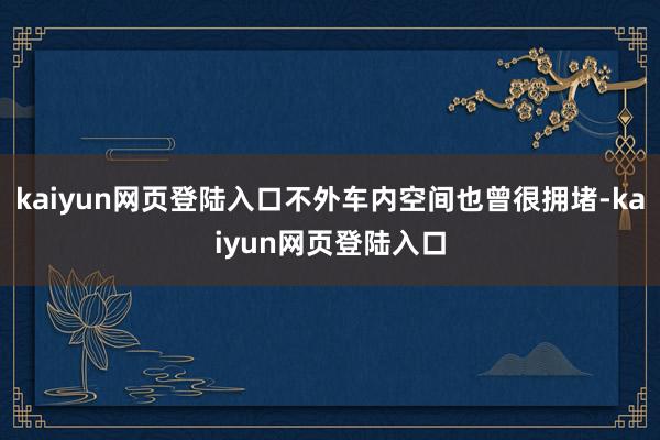 kaiyun网页登陆入口不外车内空间也曾很拥堵-kaiyun网页登陆入口