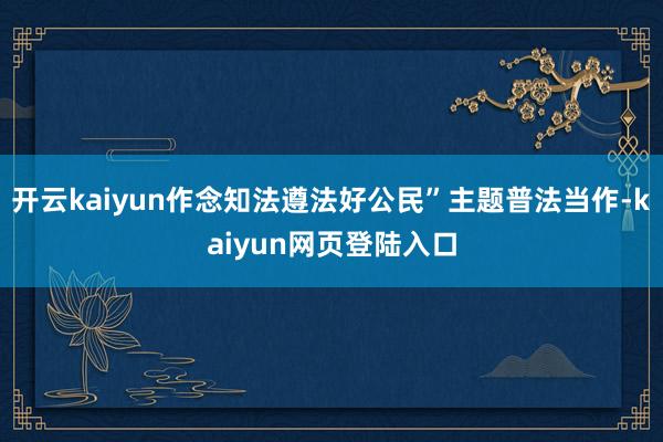 开云kaiyun作念知法遵法好公民”主题普法当作-kaiyun网页登陆入口