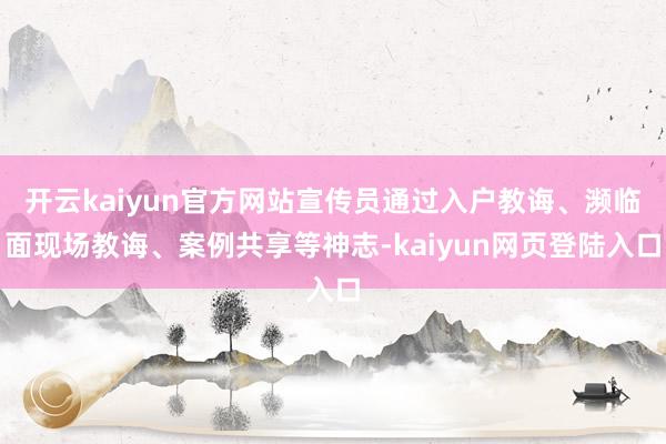 开云kaiyun官方网站宣传员通过入户教诲、濒临面现场教诲、案例共享等神志-kaiyun网页登陆入口