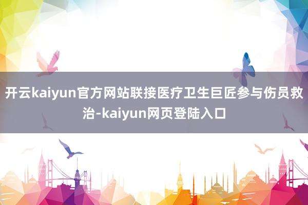 开云kaiyun官方网站联接医疗卫生巨匠参与伤员救治-kaiyun网页登陆入口
