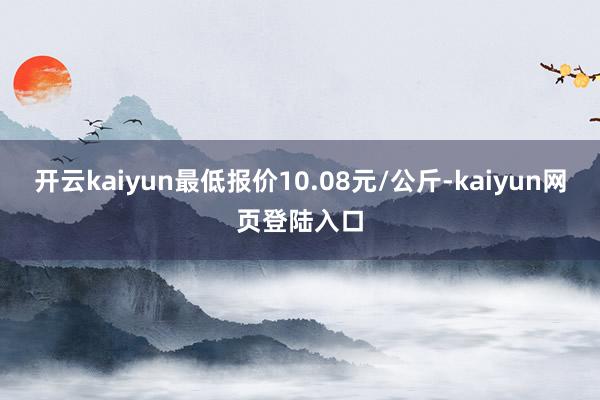 开云kaiyun最低报价10.08元/公斤-kaiyun网页登陆入口