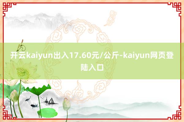 开云kaiyun出入17.60元/公斤-kaiyun网页登陆入口