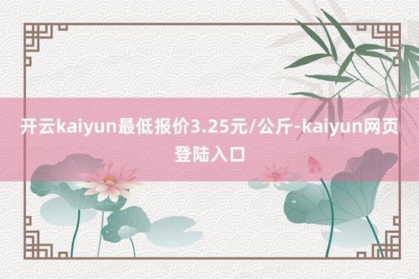 开云kaiyun最低报价3.25元/公斤-kaiyun网页登陆入口