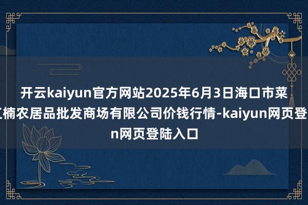 开云kaiyun官方网站2025年6月3日海口市菜篮子江楠农居品批发商场有限公司价钱行情-kaiyun网页登陆入口