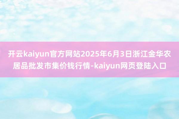 开云kaiyun官方网站2025年6月3日浙江金华农居品批发市集价钱行情-kaiyun网页登陆入口