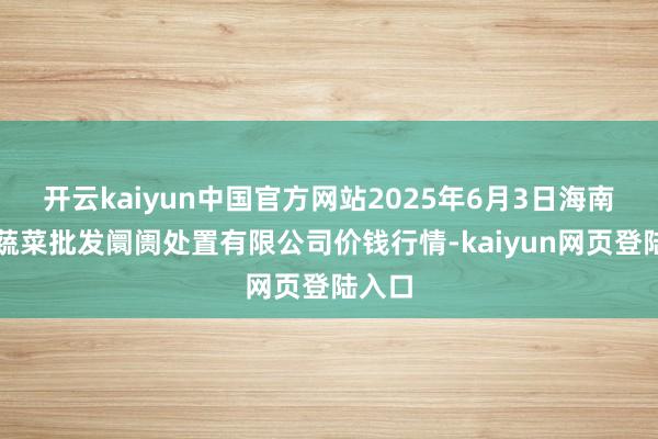 开云kaiyun中国官方网站2025年6月3日海南凤翔蔬菜批发阛阓处置有限公司价钱行情-kaiyun网页登陆入口