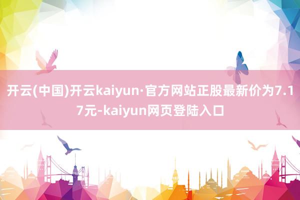 开云(中国)开云kaiyun·官方网站正股最新价为7.17元-kaiyun网页登陆入口