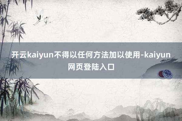 开云kaiyun不得以任何方法加以使用-kaiyun网页登陆入口