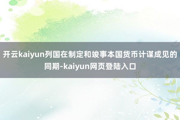 开云kaiyun列国在制定和竣事本国货币计谋成见的同期-kaiyun网页登陆入口