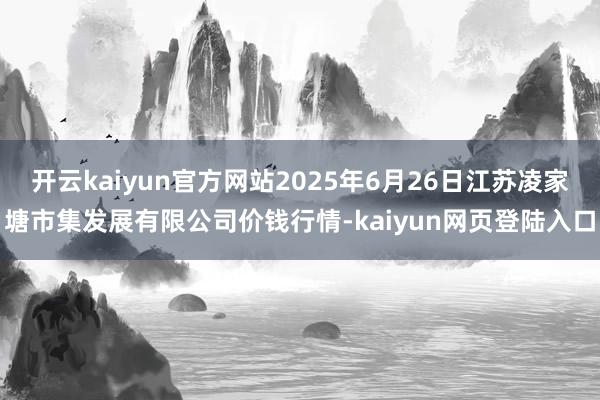 开云kaiyun官方网站2025年6月26日江苏凌家塘市集发展有限公司价钱行情-kaiyun网页登陆入口
