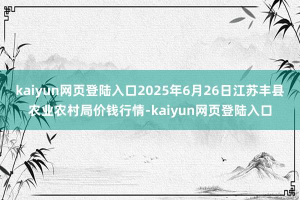 kaiyun网页登陆入口2025年6月26日江苏丰县农业农村局价钱行情-kaiyun网页登陆入口