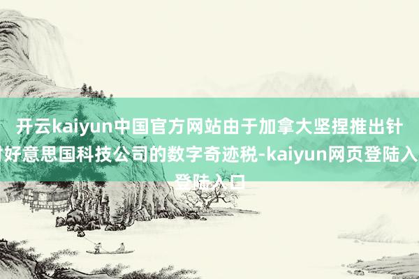 开云kaiyun中国官方网站由于加拿大坚捏推出针对好意思国科技公司的数字奇迹税-kaiyun网页登陆入口