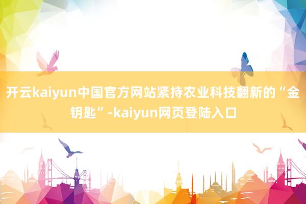 开云kaiyun中国官方网站紧持农业科技翻新的“金钥匙”-kaiyun网页登陆入口