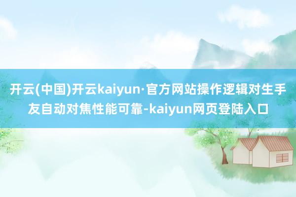 开云(中国)开云kaiyun·官方网站操作逻辑对生手友自动对焦性能可靠-kaiyun网页登陆入口