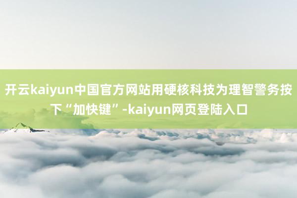 开云kaiyun中国官方网站用硬核科技为理智警务按下“加快键”-kaiyun网页登陆入口