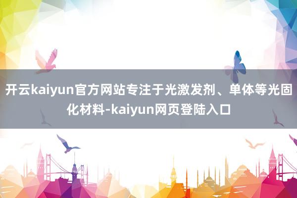 开云kaiyun官方网站专注于光激发剂、单体等光固化材料-kaiyun网页登陆入口