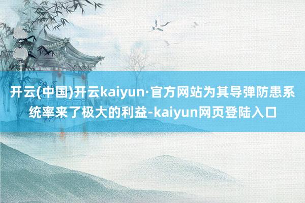 开云(中国)开云kaiyun·官方网站为其导弹防患系统率来了极大的利益-kaiyun网页登陆入口