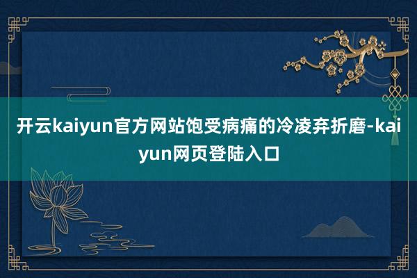 开云kaiyun官方网站饱受病痛的冷凌弃折磨-kaiyun网页登陆入口