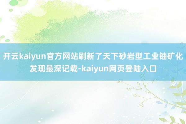 开云kaiyun官方网站刷新了天下砂岩型工业铀矿化发现最深记载-kaiyun网页登陆入口