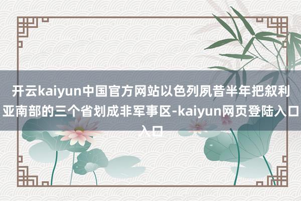 开云kaiyun中国官方网站以色列夙昔半年把叙利亚南部的三个省划成非军事区-kaiyun网页登陆入口