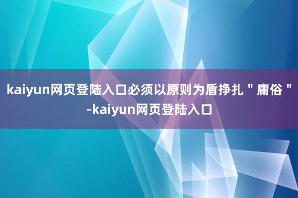 kaiyun网页登陆入口必须以原则为盾挣扎＂庸俗＂-kaiyun网页登陆入口