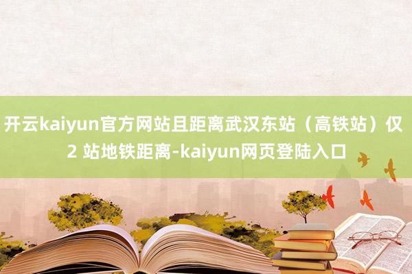 开云kaiyun官方网站且距离武汉东站（高铁站）仅 2 站地铁距离-kaiyun网页登陆入口