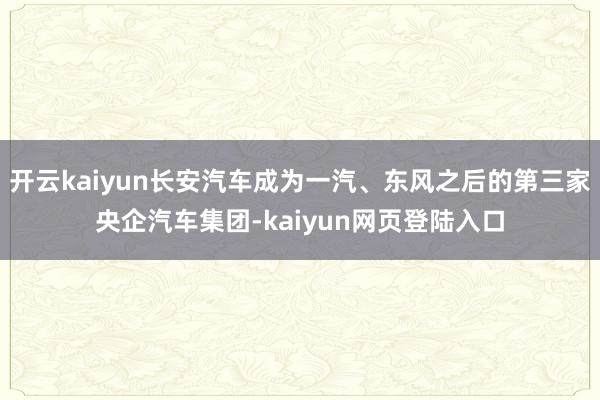 开云kaiyun长安汽车成为一汽、东风之后的第三家央企汽车集团-kaiyun网页登陆入口