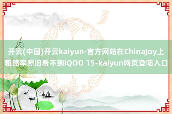 开云(中国)开云kaiyun·官方网站在ChinaJoy上粗略率照旧看不到iQOO 15-kaiyun网页登陆入口