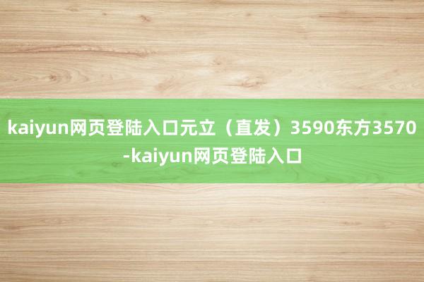 kaiyun网页登陆入口元立（直发）3590东方3570-kaiyun网页登陆入口