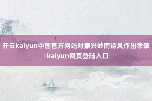 开云kaiyun中国官方网站对振兴岭南诗风作出孝敬-kaiyun网页登陆入口