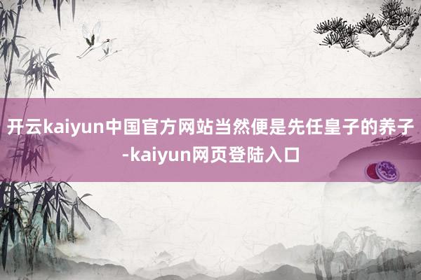 开云kaiyun中国官方网站当然便是先任皇子的养子-kaiyun网页登陆入口