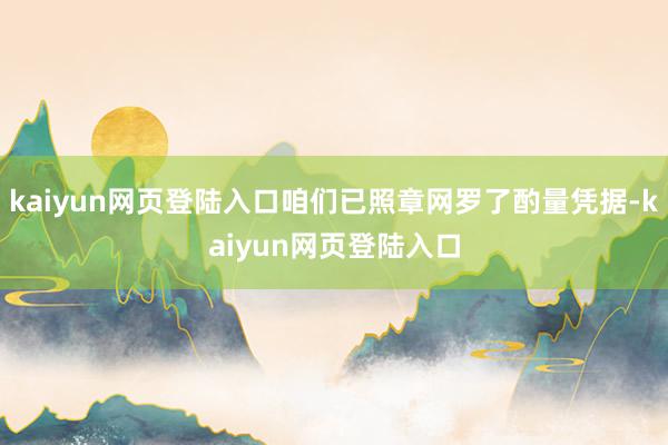 kaiyun网页登陆入口咱们已照章网罗了酌量凭据-kaiyun网页登陆入口