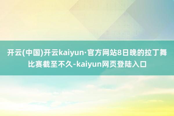 开云(中国)开云kaiyun·官方网站8日晚的拉丁舞比赛截至不久-kaiyun网页登陆入口
