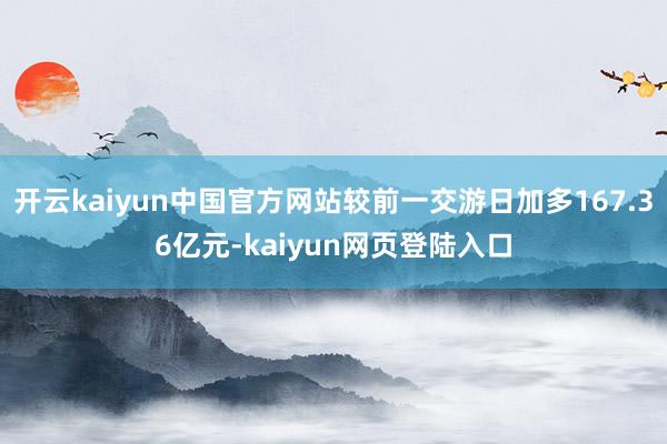 开云kaiyun中国官方网站较前一交游日加多167.36亿元-kaiyun网页登陆入口