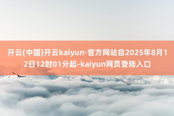 开云(中国)开云kaiyun·官方网站自2025年8月12日12时01分起-kaiyun网页登陆入口