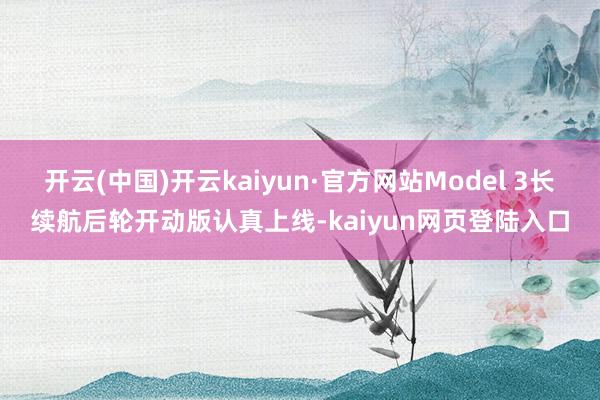 开云(中国)开云kaiyun·官方网站Model 3长续航后轮开动版认真上线-kaiyun网页登陆入口