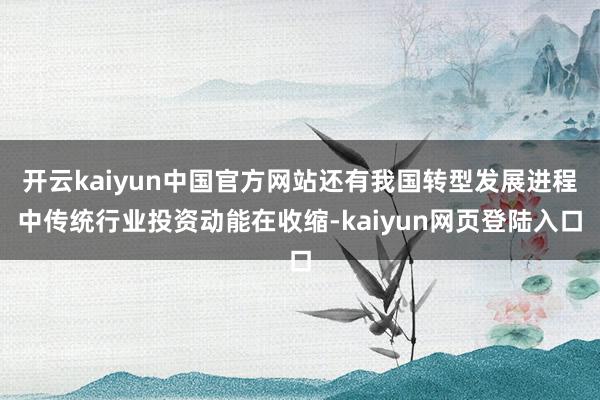 开云kaiyun中国官方网站还有我国转型发展进程中传统行业投资动能在收缩-kaiyun网页登陆入口