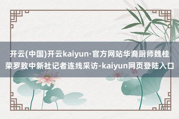 开云(中国)开云kaiyun·官方网站华裔厨师魏桂荣罗致中新社记者连线采访-kaiyun网页登陆入口