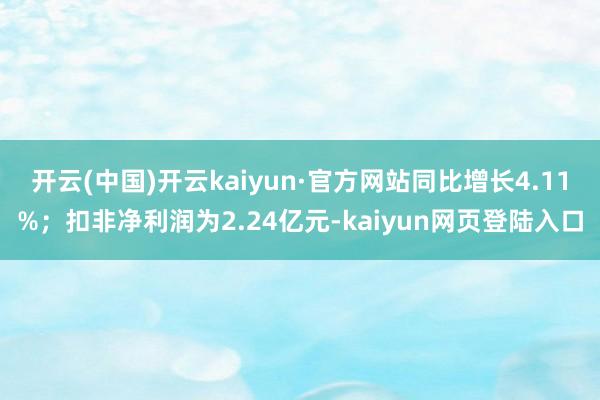 开云(中国)开云kaiyun·官方网站同比增长4.11%；扣非净利润为2.24亿元-kaiyun网页登陆入口