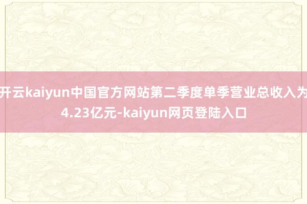 开云kaiyun中国官方网站第二季度单季营业总收入为4.23亿元-kaiyun网页登陆入口