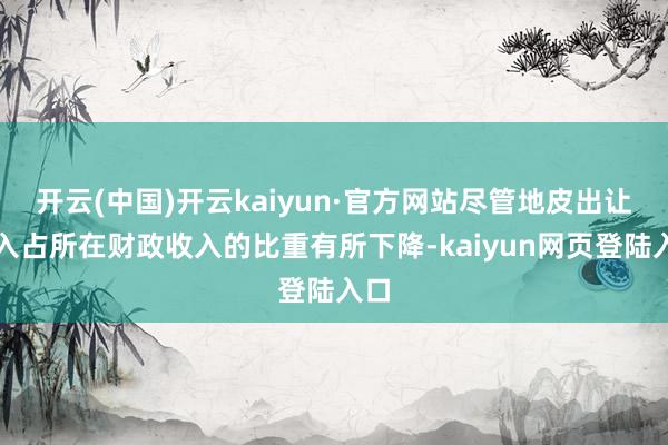 开云(中国)开云kaiyun·官方网站尽管地皮出让收入占所在财政收入的比重有所下降-kaiyun网页登陆入口