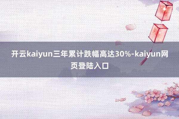 开云kaiyun三年累计跌幅高达30%-kaiyun网页登陆入口