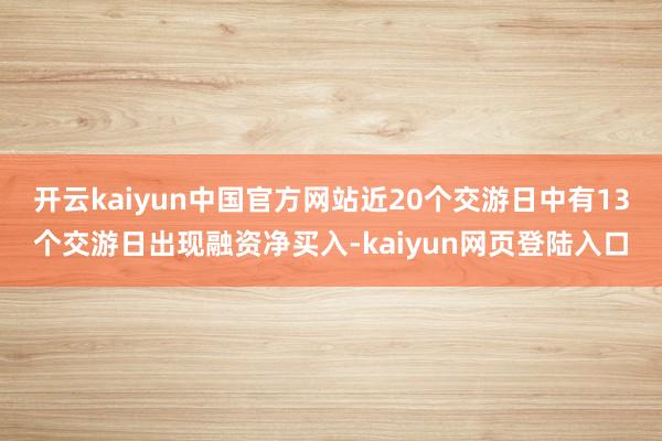 开云kaiyun中国官方网站近20个交游日中有13个交游日出现融资净买入-kaiyun网页登陆入口