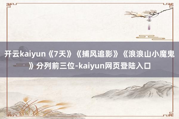 开云kaiyun《7天》《捕风追影》《浪浪山小魔鬼》分列前三位-kaiyun网页登陆入口