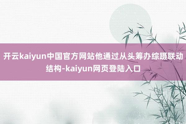 开云kaiyun中国官方网站他通过从头筹办综蹑联动结构-kaiyun网页登陆入口
