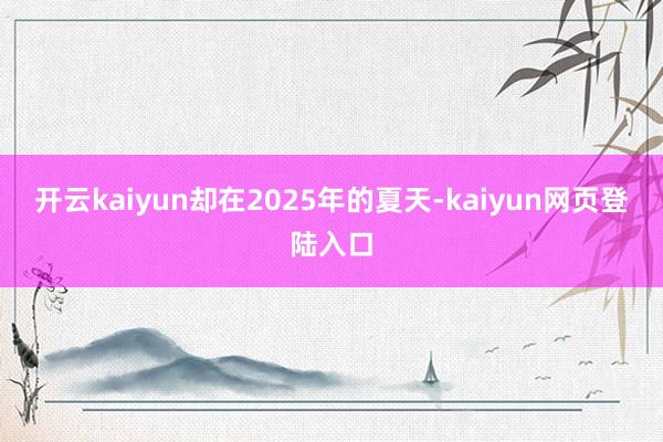 开云kaiyun却在2025年的夏天-kaiyun网页登陆入口