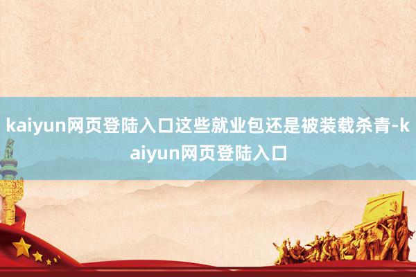 kaiyun网页登陆入口这些就业包还是被装载杀青-kaiyun网页登陆入口