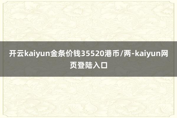 开云kaiyun金条价钱35520港币/两-kaiyun网页登陆入口