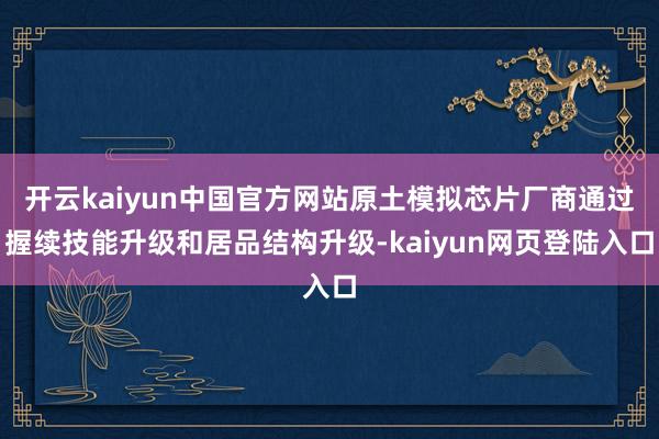 开云kaiyun中国官方网站原土模拟芯片厂商通过握续技能升级和居品结构升级-kaiyun网页登陆入口
